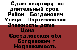 Сдаю квартиру, на длительный срок. › Район ­ Богданович › Улица ­ Партизанская › Этажность дома ­ 5 › Цена ­ 7 000 - Свердловская обл., Богданович г. Недвижимость » Квартиры аренда   . Свердловская обл.,Богданович г.